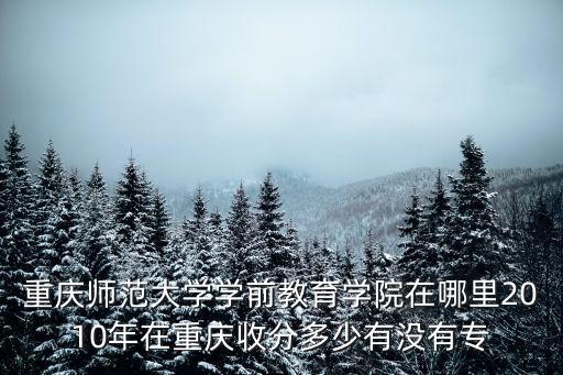 重慶師范大學(xué)學(xué)前教育學(xué)院在哪里2010年在重慶收分多少有沒(méi)有專