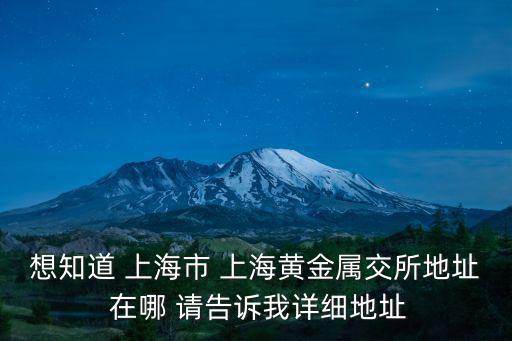 想知道 上海市 上海黃金屬交所地址 在哪 請(qǐng)告訴我詳細(xì)地址
