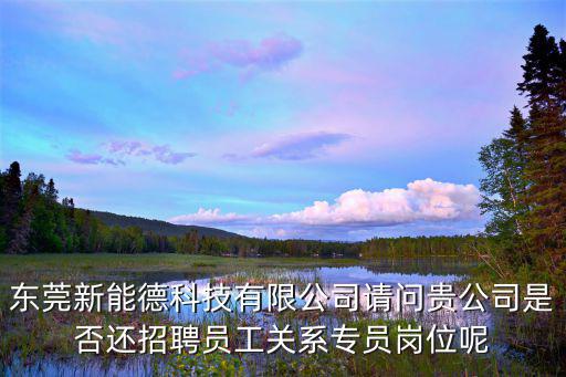 東莞新能德科技有限公司請(qǐng)問(wèn)貴公司是否還招聘員工關(guān)系專(zhuān)員崗位呢