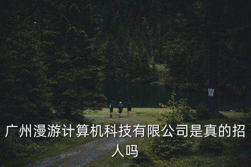 廣州漫游計(jì)算機(jī)科技有限公司是真的招人嗎