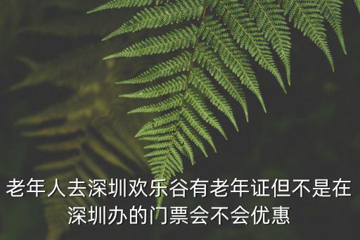 老年人去深圳歡樂谷有老年證但不是在深圳辦的門票會不會優(yōu)惠