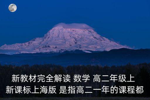 新教材完全解讀 數(shù)學(xué) 高二年級上 新課標(biāo)上海版 是指高二一年的課程都