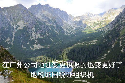 在廣州公司地址變更執照的也變更好了地稅證國稅證組織機