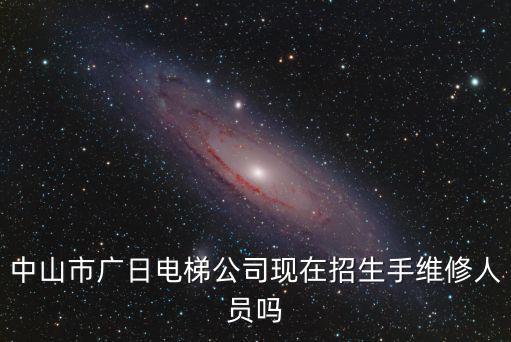 中山市廣日電梯公司現在招生手維修人員嗎