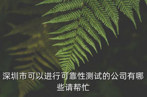 深圳市可以進行可靠性測試的公司有哪些請幫忙