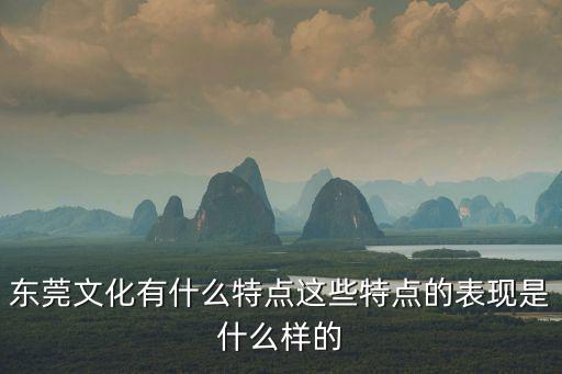 東莞文化有什么特點(diǎn)這些特點(diǎn)的表現(xiàn)是什么樣的