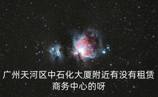 廣州天河區中石化大廈附近有沒有租賃商務中心的呀
