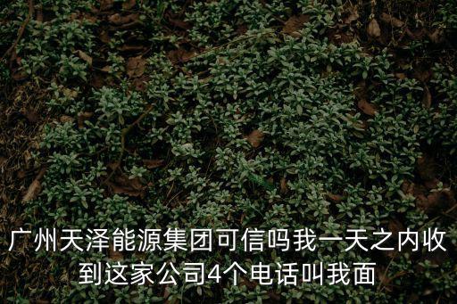瑪澤 廣州，廣州天澤能源集團可信嗎我一天之內收到這家公司4個電話叫我面
