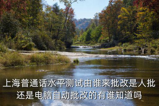 上海普通話水平測試由誰來批改是人批還是電腦自動批改的有誰知道嗎