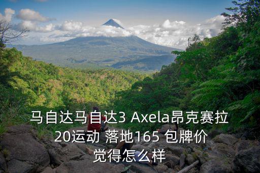馬自達馬自達3 Axela昂克賽拉  20運動 落地165 包牌價 覺得怎么樣