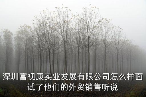 深圳富視康實業發展有限公司怎么樣面試了他們的外貿銷售聽說