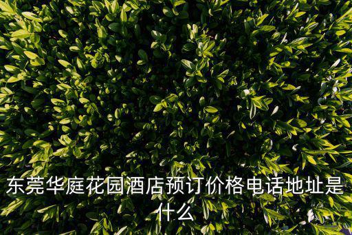 東莞華庭花園酒店預訂價格電話地址是什么