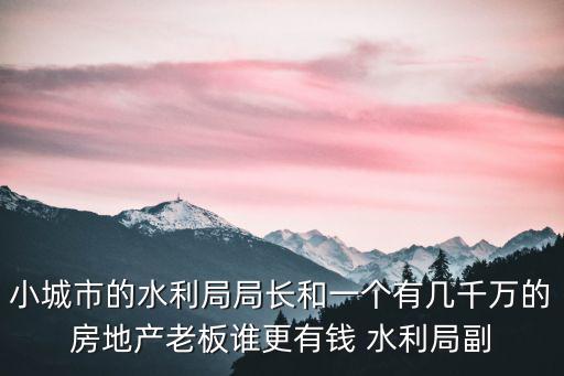 成都市水務局局長陳科，小城市的水利局局長和一個有幾千萬的房地產老板誰更有錢 水利局副