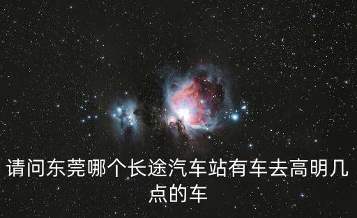 東莞到高明客運(yùn)站時刻表查詢電話，東莞到佛山高明最晚一班車是幾點急