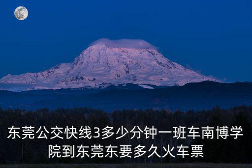 東莞公交快線3多少分鐘一班車南博學院到東莞東要多久火車票