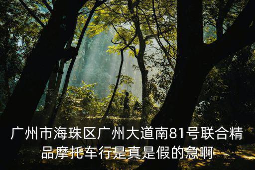 廣州市海珠區廣州大道南81號聯合精品摩托車行是真是假的急啊