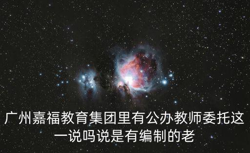 廣州嘉福教育集團里有公辦教師委托這一說嗎說是有編制的老