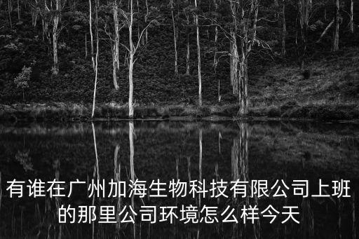 有誰在廣州加海生物科技有限公司上班的那里公司環境怎么樣今天