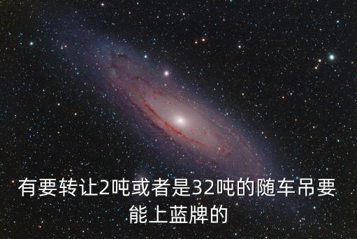 有要轉(zhuǎn)讓2噸或者是32噸的隨車吊要能上藍(lán)牌的