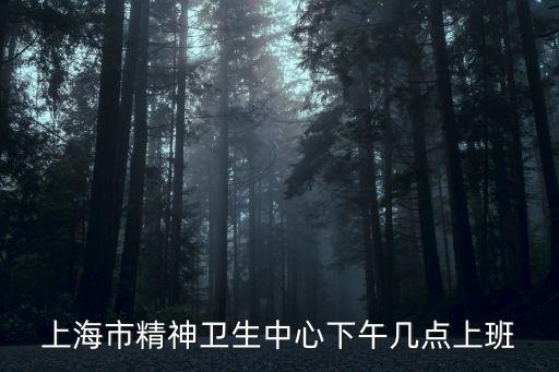 上海市精神衛生中心下午幾點上班