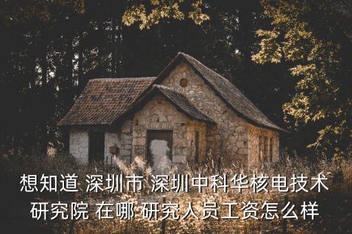 想知道 深圳市 深圳中科華核電技術(shù)研究院 在哪 研究人員工資怎么樣