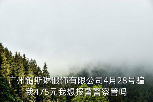 廣州鉑斯琳服飾有限公司4月28號(hào)騙我475元我想報(bào)警警察管嗎