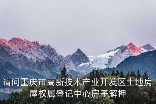 請問重慶市高新技術(shù)產(chǎn)業(yè)開發(fā)區(qū)土地房屋權(quán)屬登記中心房子解押