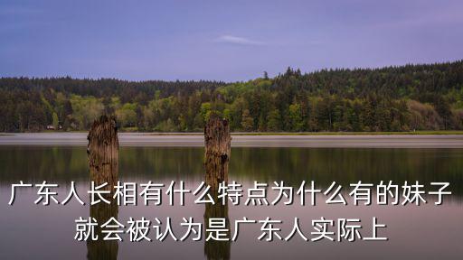 廣東人長相有什么特點為什么有的妹子就會被認為是廣東人實際上
