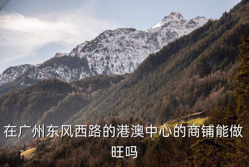 在廣州東風西路的港澳中心的商鋪能做旺嗎