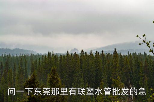 問一下東莞那里有聯塑水管批發的急