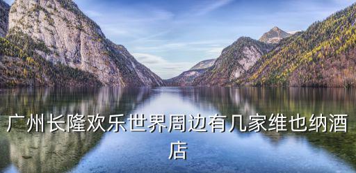 廣州維也納酒店長(zhǎng)隆店，廣州長(zhǎng)隆歡樂世界周邊有幾家維也納酒店
