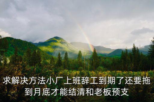 求解決方法小廠上班辭工到期了還要拖到月底才能結清和老板預支