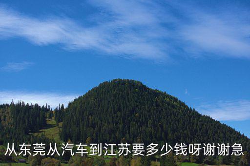 東莞到蘇州汽車多少錢，從東莞從汽車到江蘇要多少錢呀謝謝急
