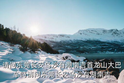 東莞到吉首龍山的汽車，東莞到吉首的汽車票是多少
