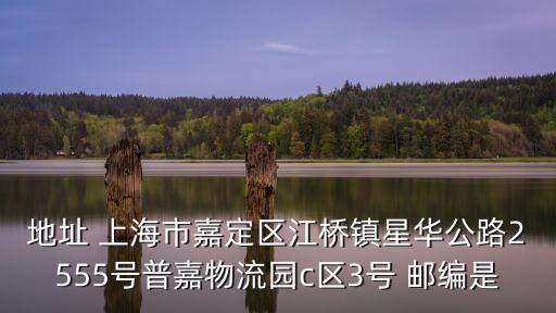 地址 上海市嘉定區江橋鎮星華公路2555號普嘉物流園c區3號 郵編是