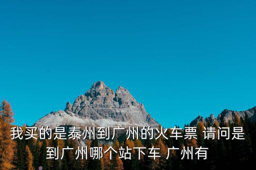 我買的是泰州到廣州的火車票 請問是到廣州哪個站下車 廣州有