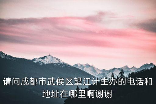 成都市武侯區衛計局的官網，請問成都市武侯區望江計生辦的電話和地址在哪里啊謝謝