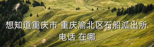 想知道重慶市 重慶渝北區(qū)石船泒出所電話 在哪