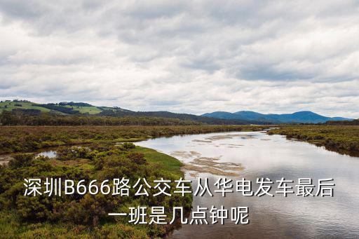 深圳B666路公交車從華電發車最后一班是幾點鐘呢