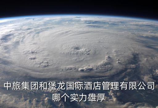 中旅集團和堡龍國際酒店管理有限公司哪個實力雄厚