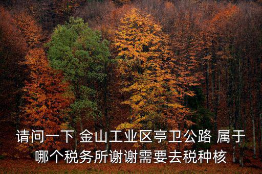 請問一下 金山工業區亭衛公路 屬于哪個稅務所謝謝需要去稅種核