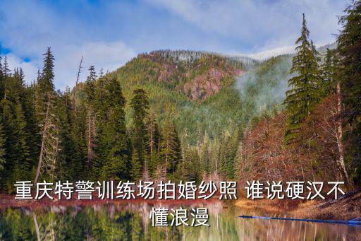 重慶特警訓(xùn)練場(chǎng)拍婚紗照 誰說硬漢不懂浪漫