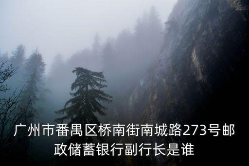廣州市番禺區橋南街南城路273號郵政儲蓄銀行副行長是誰