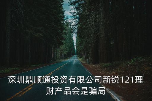 深圳鼎順通投資有限公司新銳121理財產品會是騙局