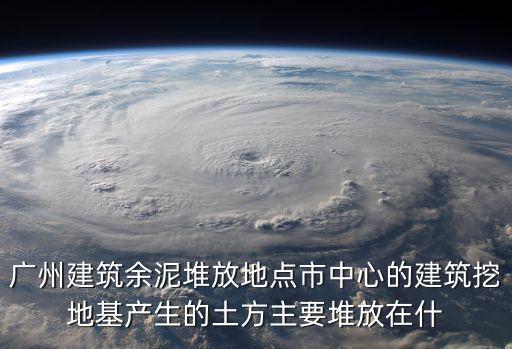 廣州建筑余泥堆放地點市中心的建筑挖地基產生的土方主要堆放在什