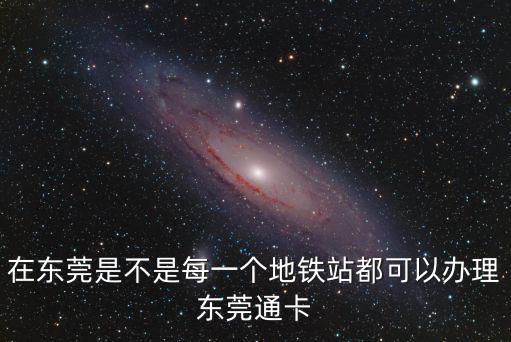 在東莞是不是每一個地鐵站都可以辦理東莞通卡