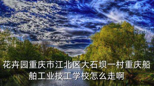 花卉園重慶市江北區(qū)大石壩一村重慶船舶工業(yè)技工學(xué)校怎么走啊