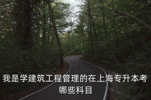 我是學建筑工程管理的在上海專升本考哪些科目