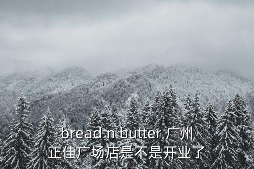 bread n butter 廣州正佳廣場店是不是開業了