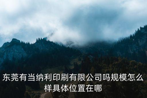 東莞有當納利印刷有限公司嗎規模怎么樣具體位置在哪